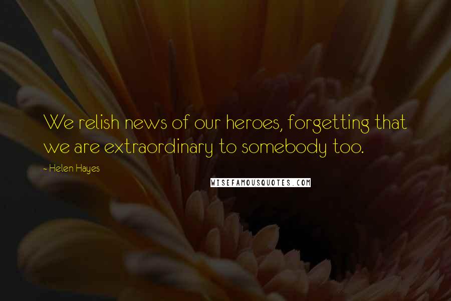 Helen Hayes Quotes: We relish news of our heroes, forgetting that we are extraordinary to somebody too.