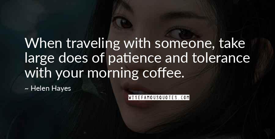 Helen Hayes Quotes: When traveling with someone, take large does of patience and tolerance with your morning coffee.