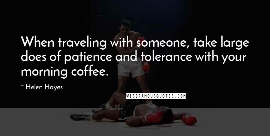 Helen Hayes Quotes: When traveling with someone, take large does of patience and tolerance with your morning coffee.