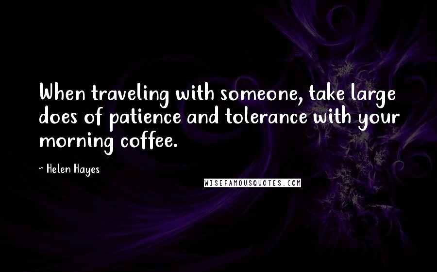 Helen Hayes Quotes: When traveling with someone, take large does of patience and tolerance with your morning coffee.