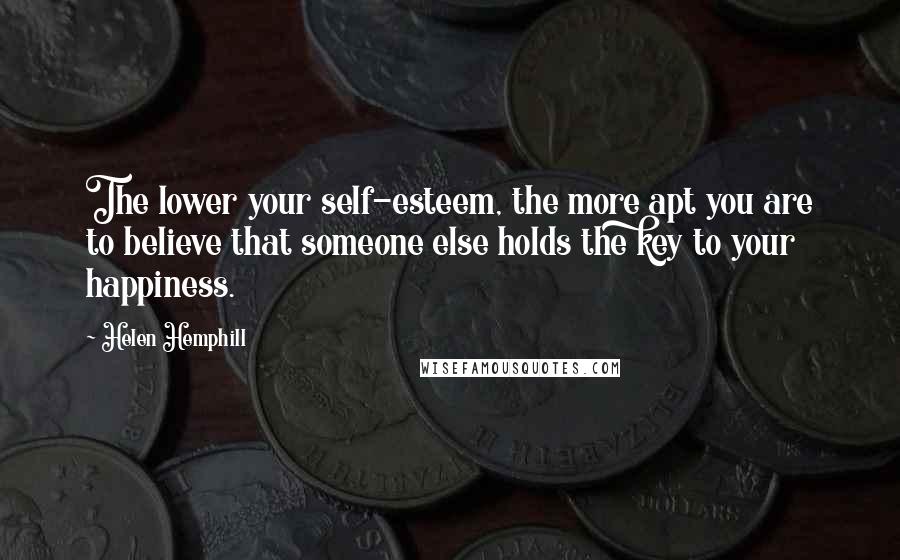 Helen Hemphill Quotes: The lower your self-esteem, the more apt you are to believe that someone else holds the key to your happiness.