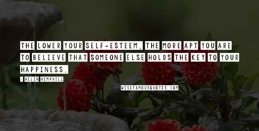 Helen Hemphill Quotes: The lower your self-esteem, the more apt you are to believe that someone else holds the key to your happiness.