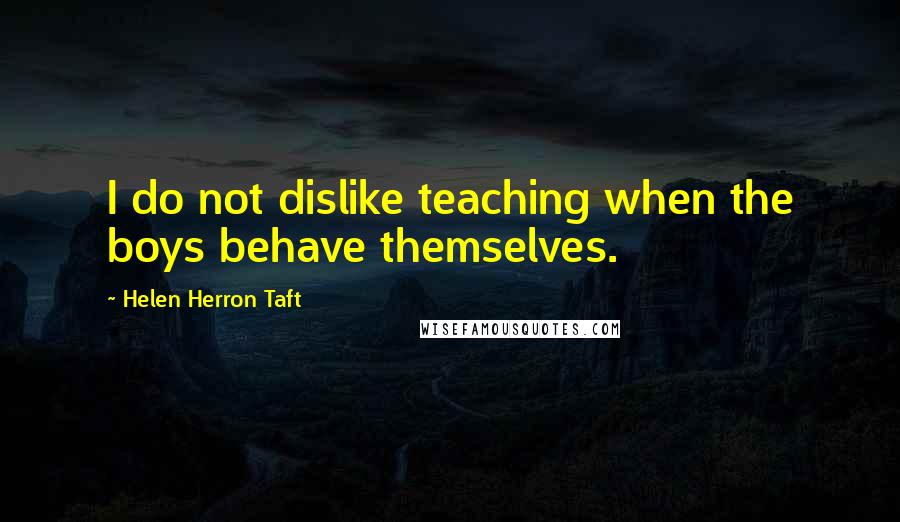 Helen Herron Taft Quotes: I do not dislike teaching when the boys behave themselves.