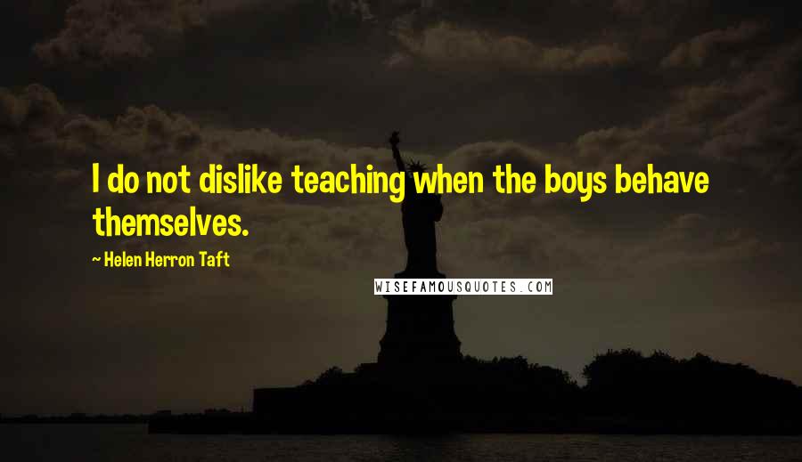 Helen Herron Taft Quotes: I do not dislike teaching when the boys behave themselves.