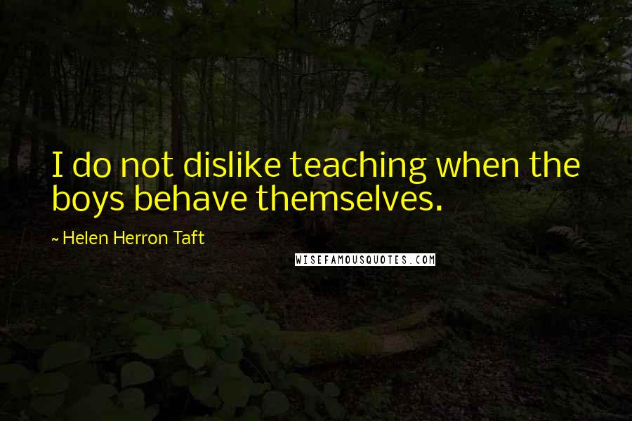 Helen Herron Taft Quotes: I do not dislike teaching when the boys behave themselves.