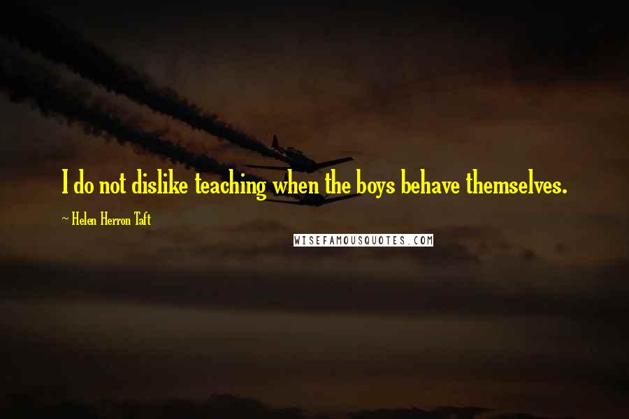 Helen Herron Taft Quotes: I do not dislike teaching when the boys behave themselves.