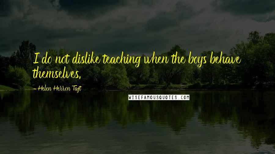 Helen Herron Taft Quotes: I do not dislike teaching when the boys behave themselves.