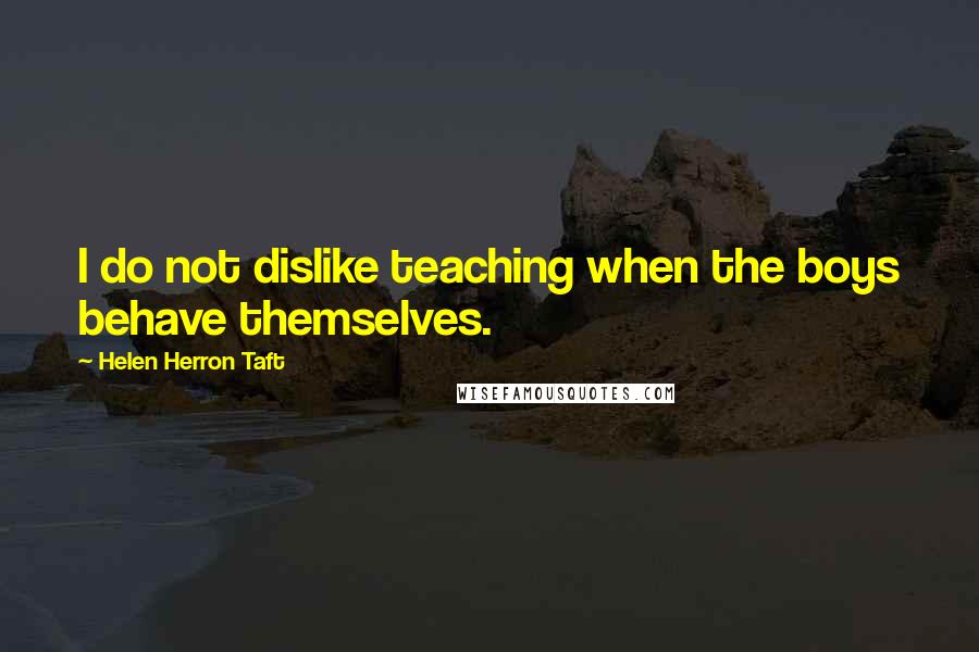 Helen Herron Taft Quotes: I do not dislike teaching when the boys behave themselves.