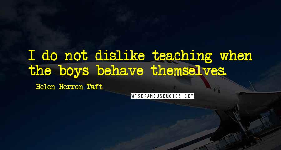 Helen Herron Taft Quotes: I do not dislike teaching when the boys behave themselves.