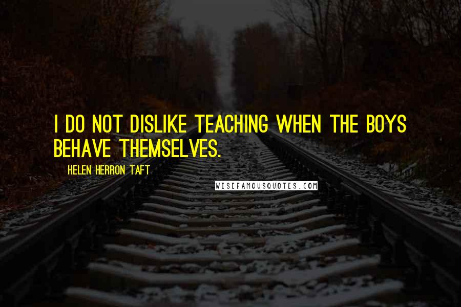 Helen Herron Taft Quotes: I do not dislike teaching when the boys behave themselves.