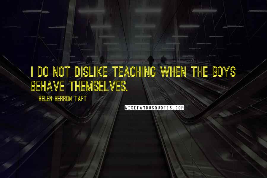 Helen Herron Taft Quotes: I do not dislike teaching when the boys behave themselves.