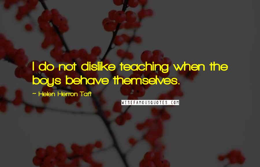 Helen Herron Taft Quotes: I do not dislike teaching when the boys behave themselves.