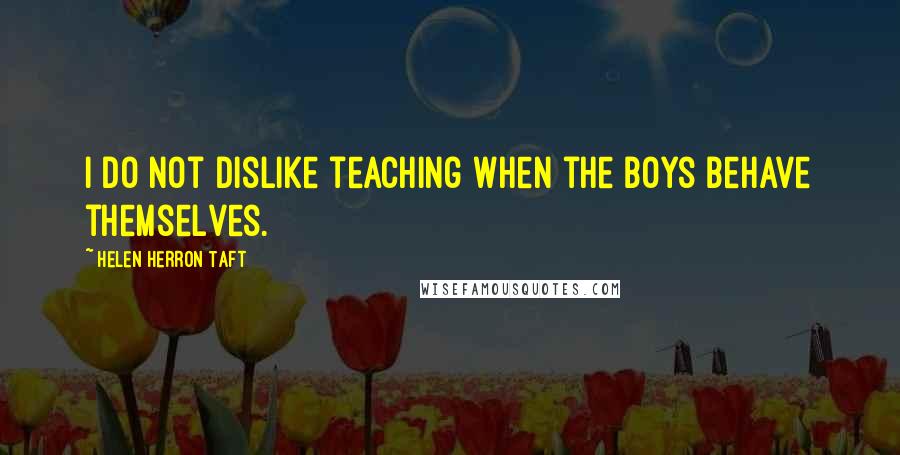 Helen Herron Taft Quotes: I do not dislike teaching when the boys behave themselves.