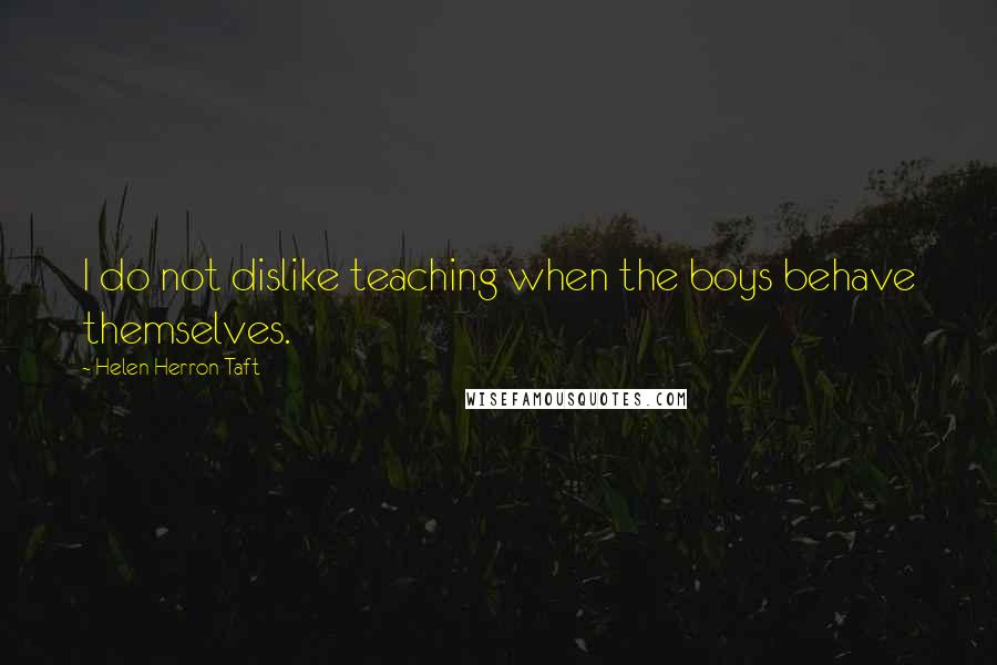 Helen Herron Taft Quotes: I do not dislike teaching when the boys behave themselves.