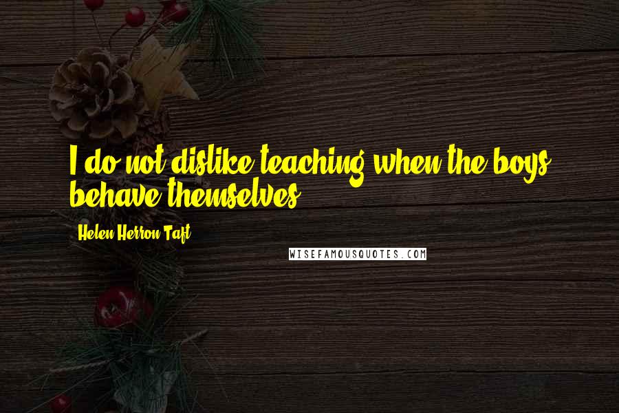 Helen Herron Taft Quotes: I do not dislike teaching when the boys behave themselves.