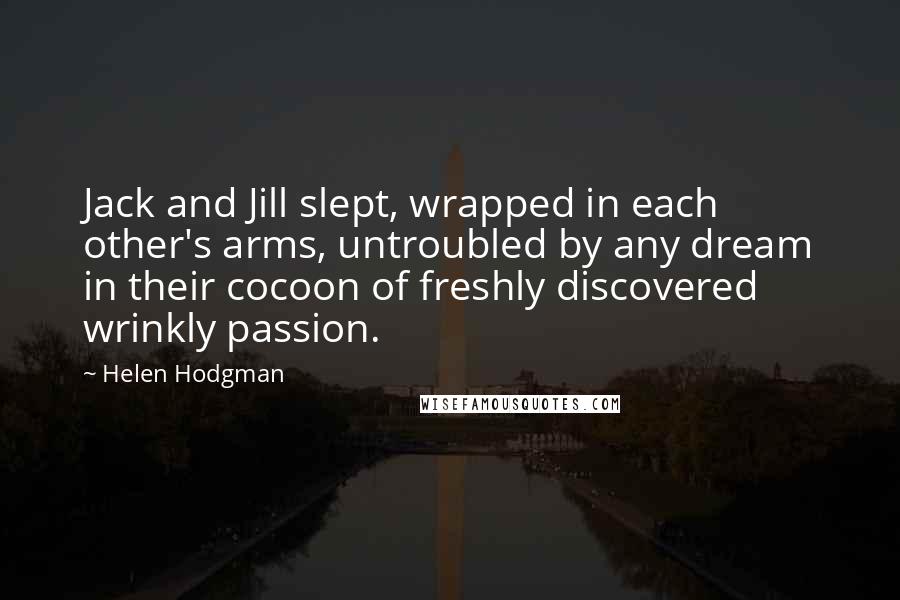 Helen Hodgman Quotes: Jack and Jill slept, wrapped in each other's arms, untroubled by any dream in their cocoon of freshly discovered wrinkly passion.