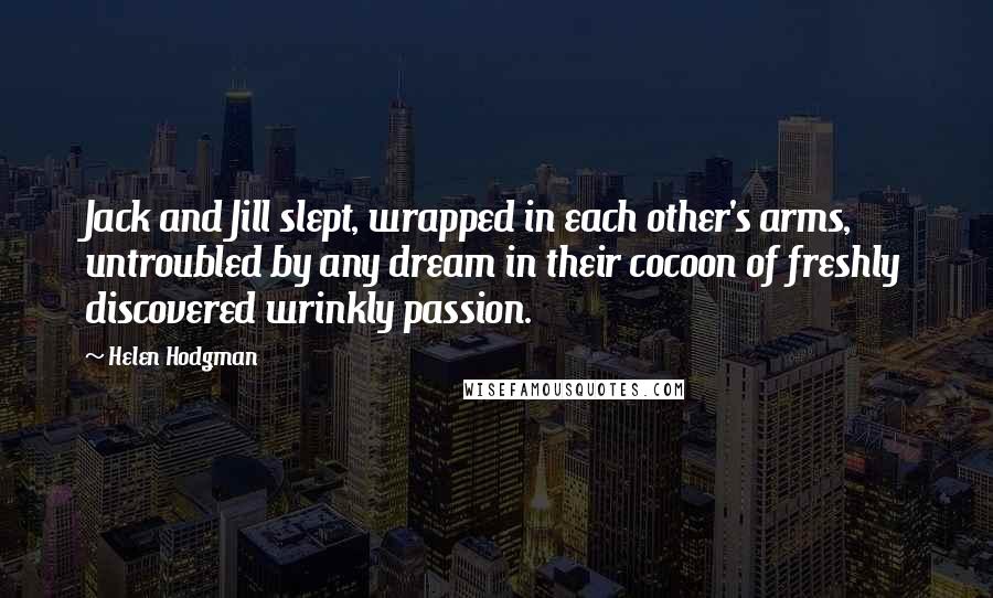 Helen Hodgman Quotes: Jack and Jill slept, wrapped in each other's arms, untroubled by any dream in their cocoon of freshly discovered wrinkly passion.