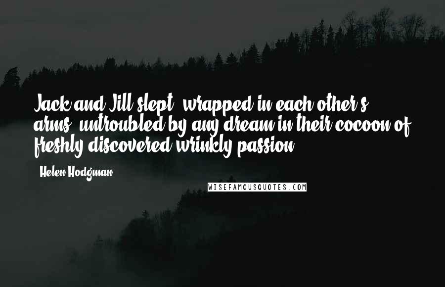 Helen Hodgman Quotes: Jack and Jill slept, wrapped in each other's arms, untroubled by any dream in their cocoon of freshly discovered wrinkly passion.
