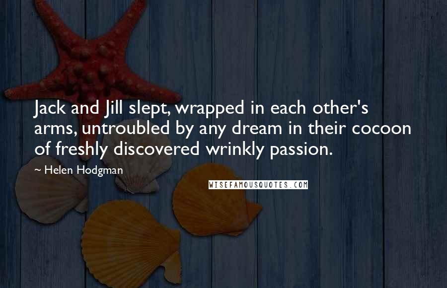 Helen Hodgman Quotes: Jack and Jill slept, wrapped in each other's arms, untroubled by any dream in their cocoon of freshly discovered wrinkly passion.