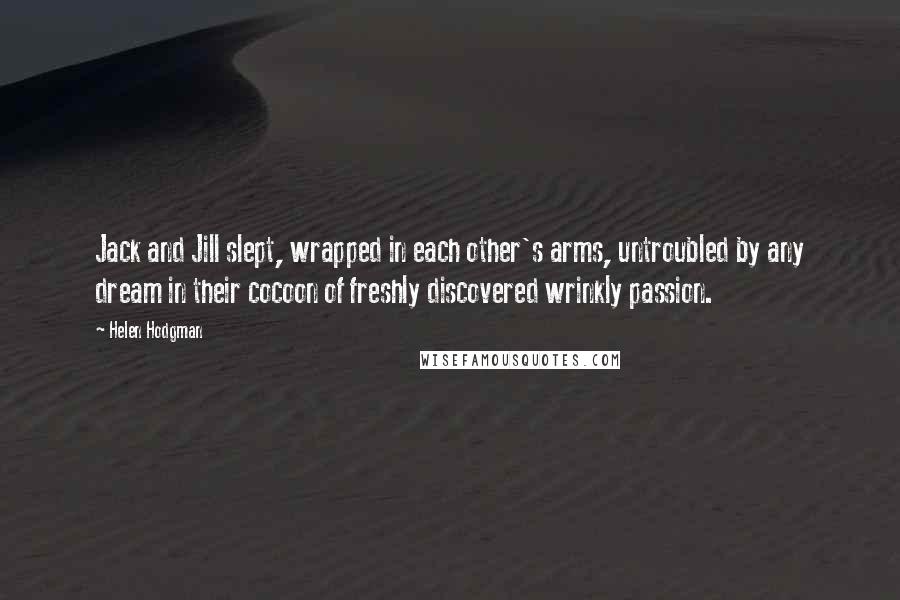 Helen Hodgman Quotes: Jack and Jill slept, wrapped in each other's arms, untroubled by any dream in their cocoon of freshly discovered wrinkly passion.