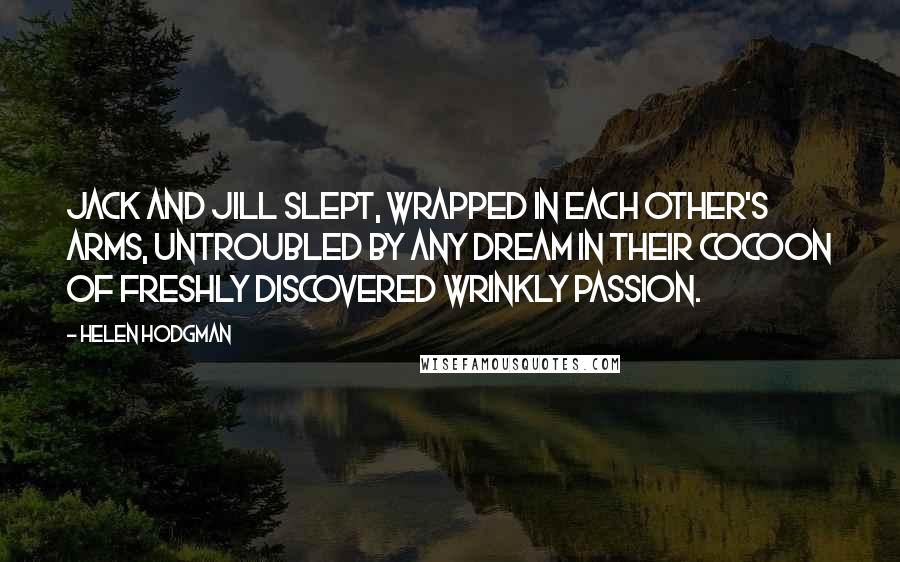 Helen Hodgman Quotes: Jack and Jill slept, wrapped in each other's arms, untroubled by any dream in their cocoon of freshly discovered wrinkly passion.