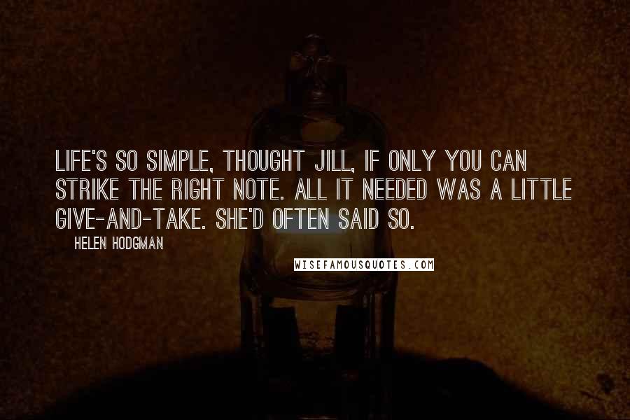 Helen Hodgman Quotes: Life's so simple, thought Jill, if only you can strike the right note. All it needed was a little give-and-take. She'd often said so.