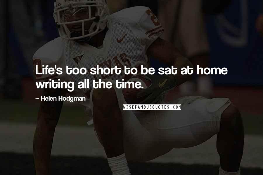 Helen Hodgman Quotes: Life's too short to be sat at home writing all the time.