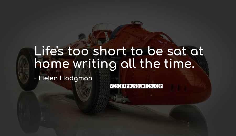 Helen Hodgman Quotes: Life's too short to be sat at home writing all the time.
