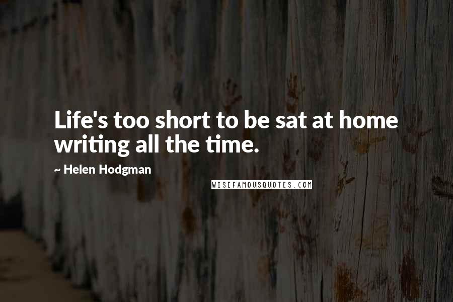 Helen Hodgman Quotes: Life's too short to be sat at home writing all the time.