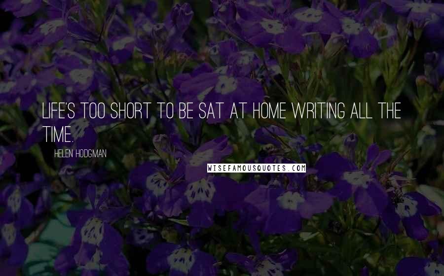 Helen Hodgman Quotes: Life's too short to be sat at home writing all the time.