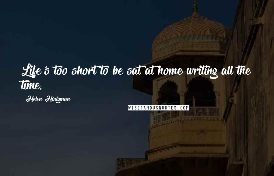 Helen Hodgman Quotes: Life's too short to be sat at home writing all the time.