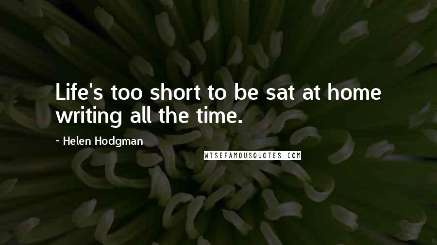 Helen Hodgman Quotes: Life's too short to be sat at home writing all the time.