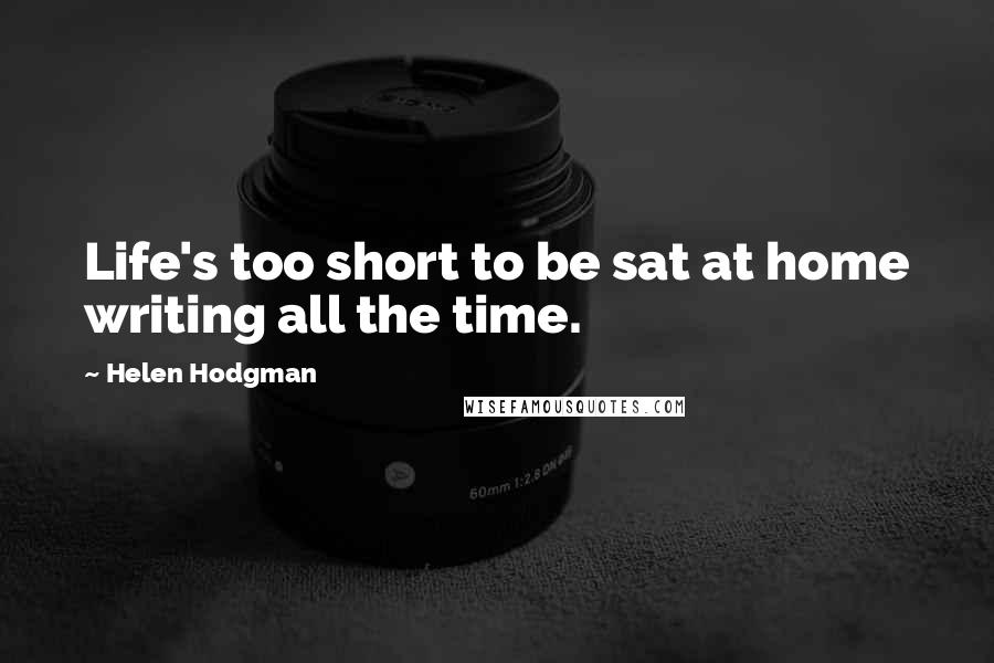 Helen Hodgman Quotes: Life's too short to be sat at home writing all the time.
