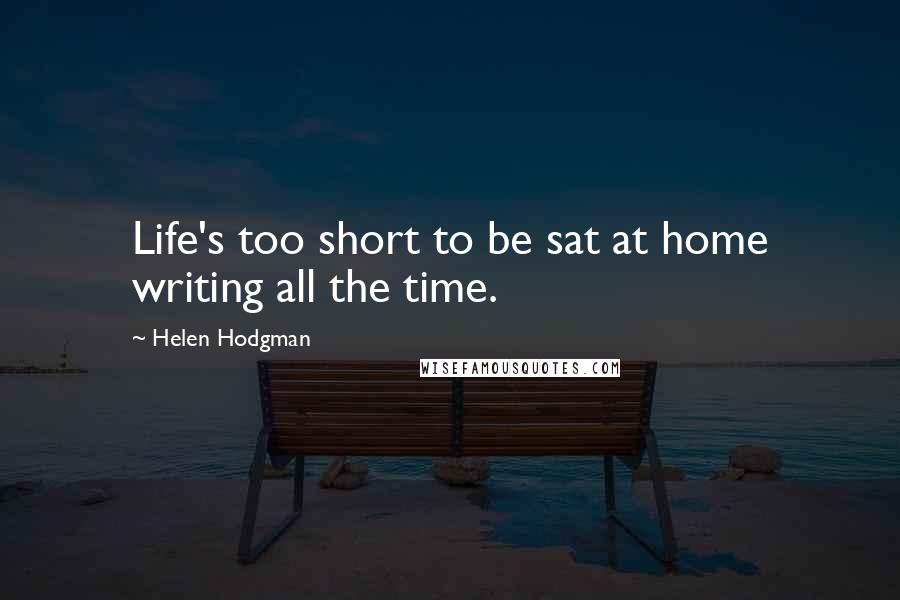 Helen Hodgman Quotes: Life's too short to be sat at home writing all the time.