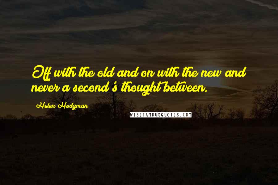 Helen Hodgman Quotes: Off with the old and on with the new and never a second's thought between.