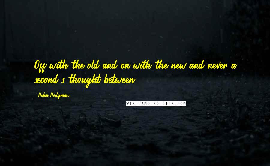 Helen Hodgman Quotes: Off with the old and on with the new and never a second's thought between.