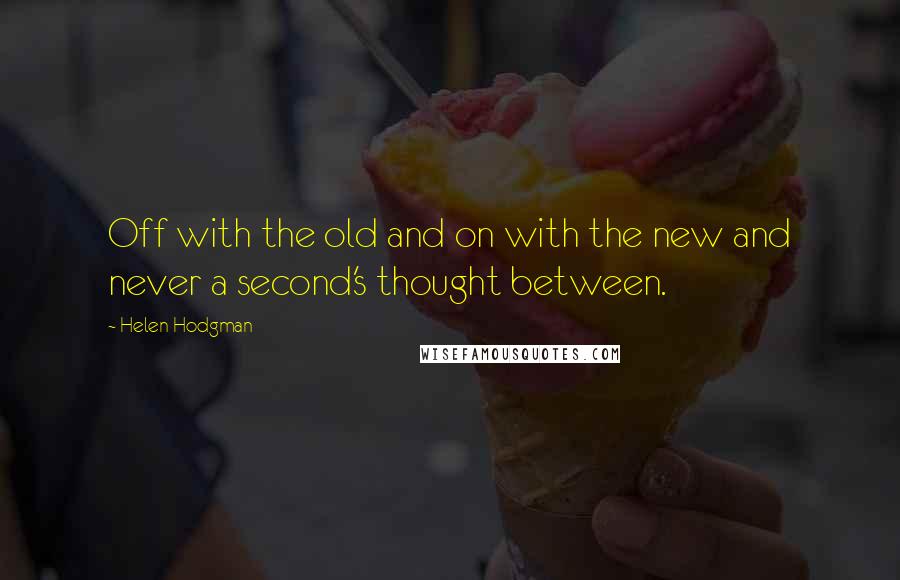 Helen Hodgman Quotes: Off with the old and on with the new and never a second's thought between.