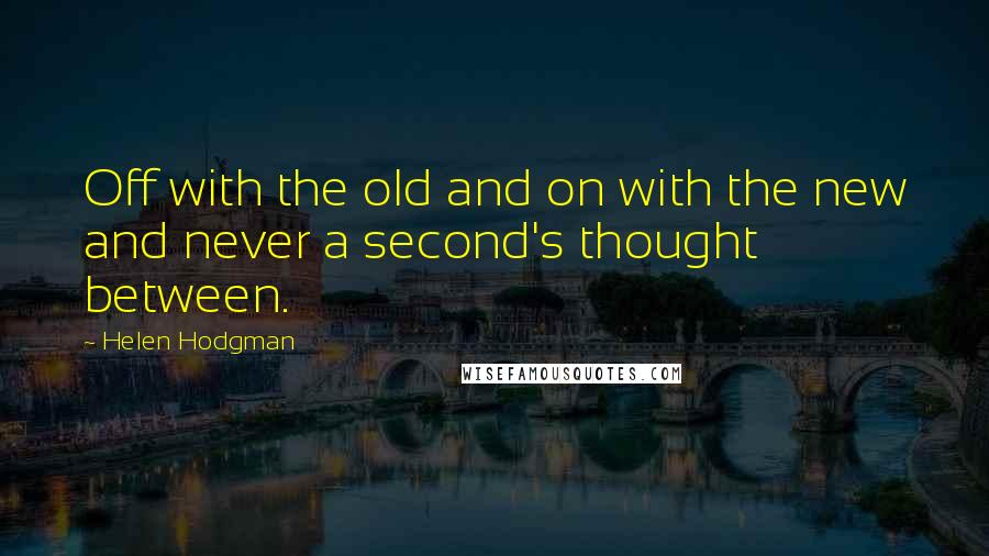 Helen Hodgman Quotes: Off with the old and on with the new and never a second's thought between.