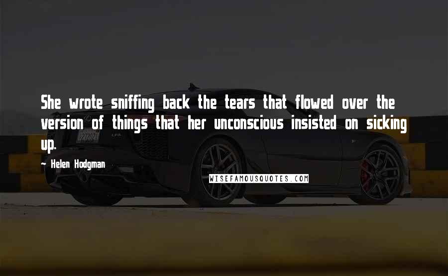 Helen Hodgman Quotes: She wrote sniffing back the tears that flowed over the version of things that her unconscious insisted on sicking up.