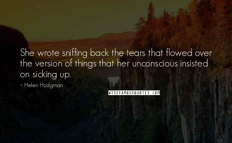 Helen Hodgman Quotes: She wrote sniffing back the tears that flowed over the version of things that her unconscious insisted on sicking up.