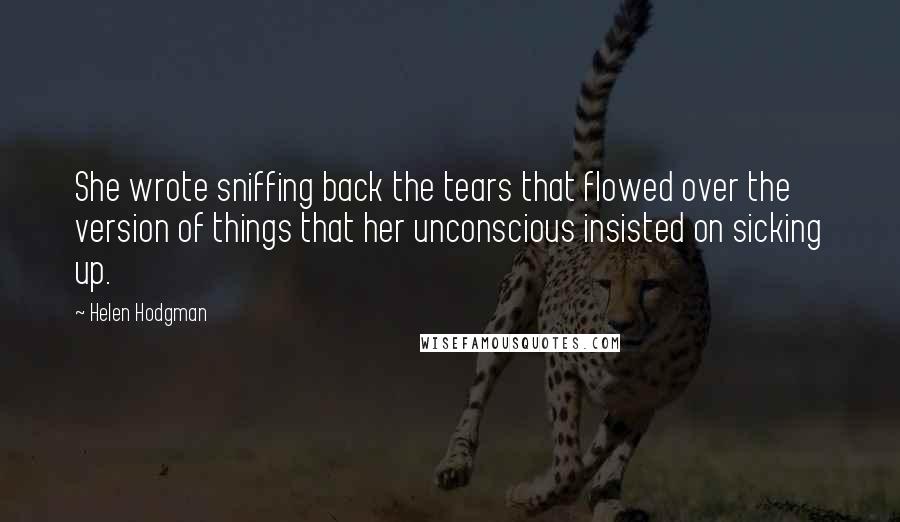 Helen Hodgman Quotes: She wrote sniffing back the tears that flowed over the version of things that her unconscious insisted on sicking up.