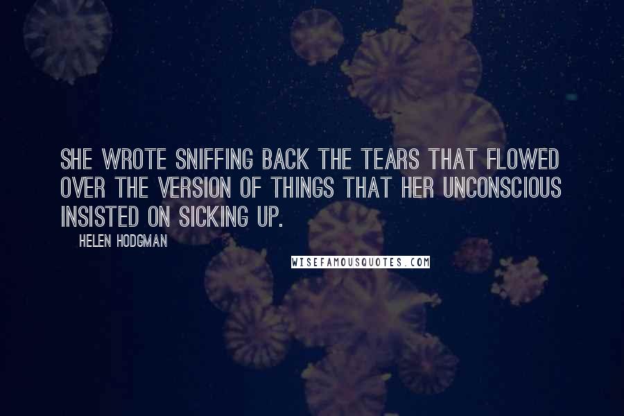 Helen Hodgman Quotes: She wrote sniffing back the tears that flowed over the version of things that her unconscious insisted on sicking up.