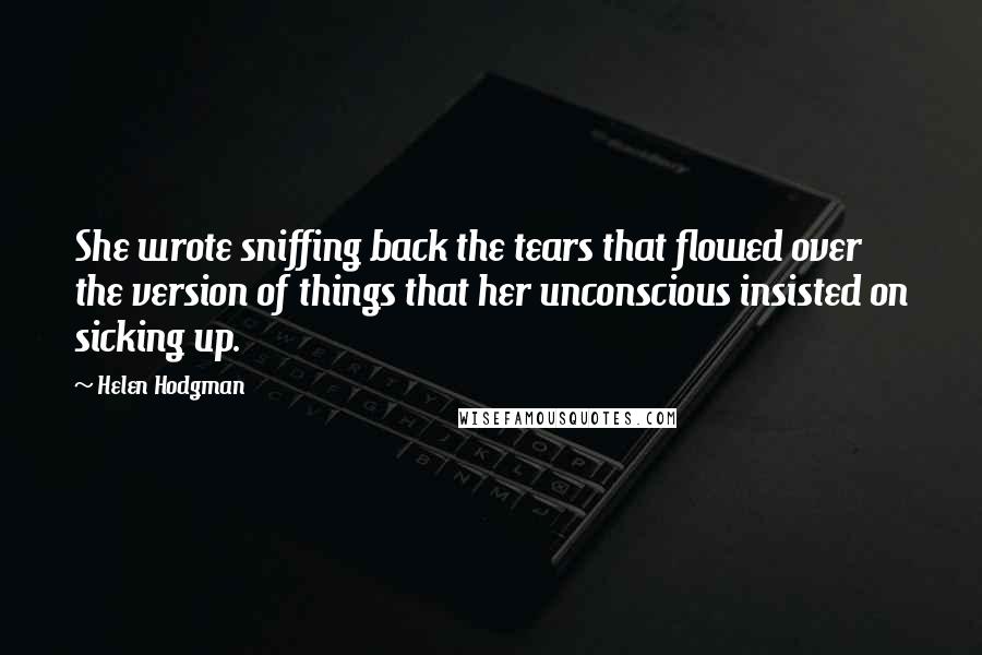 Helen Hodgman Quotes: She wrote sniffing back the tears that flowed over the version of things that her unconscious insisted on sicking up.