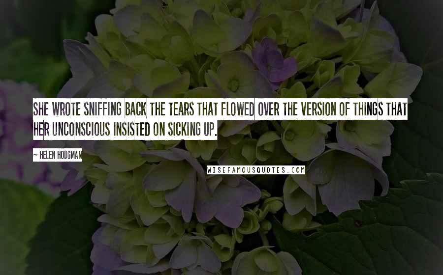 Helen Hodgman Quotes: She wrote sniffing back the tears that flowed over the version of things that her unconscious insisted on sicking up.