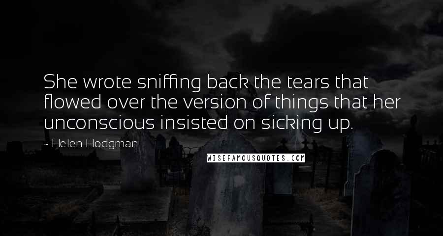 Helen Hodgman Quotes: She wrote sniffing back the tears that flowed over the version of things that her unconscious insisted on sicking up.