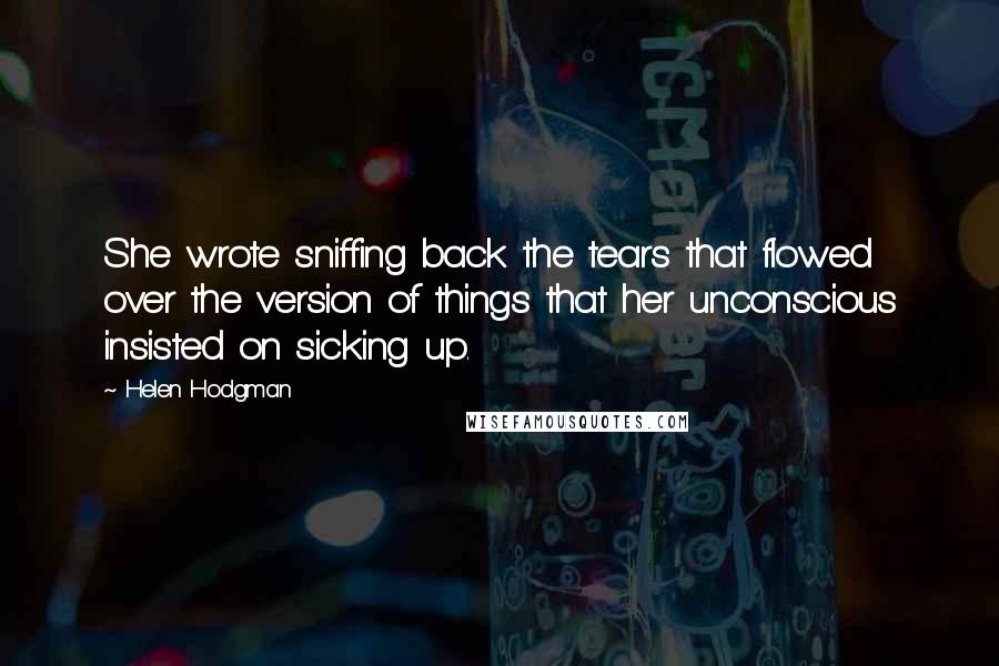 Helen Hodgman Quotes: She wrote sniffing back the tears that flowed over the version of things that her unconscious insisted on sicking up.