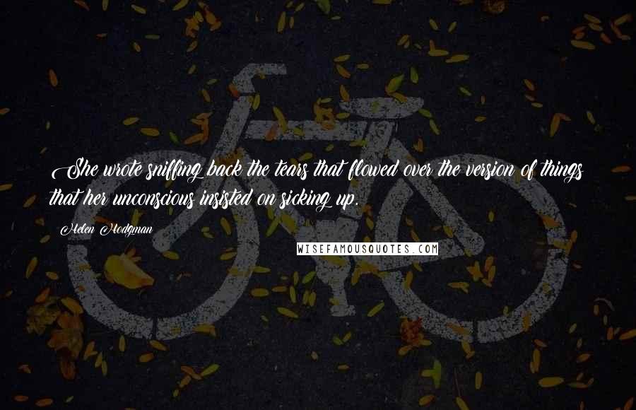 Helen Hodgman Quotes: She wrote sniffing back the tears that flowed over the version of things that her unconscious insisted on sicking up.