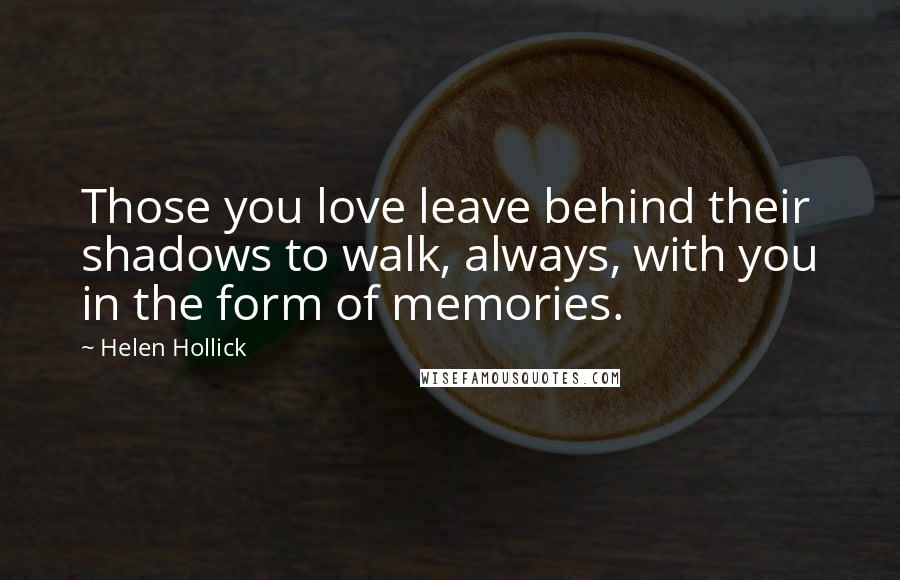 Helen Hollick Quotes: Those you love leave behind their shadows to walk, always, with you in the form of memories.