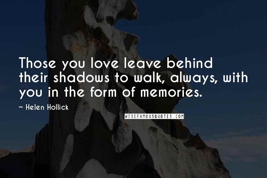 Helen Hollick Quotes: Those you love leave behind their shadows to walk, always, with you in the form of memories.