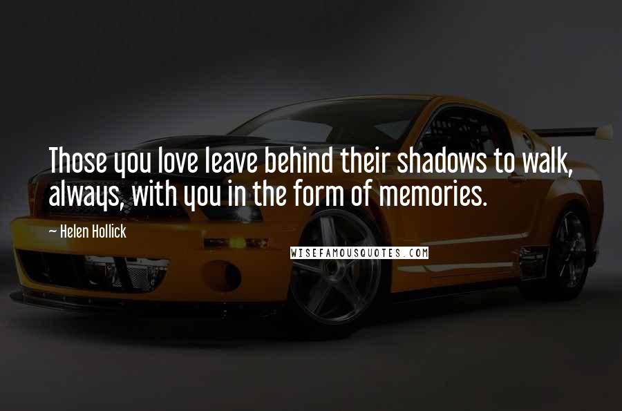 Helen Hollick Quotes: Those you love leave behind their shadows to walk, always, with you in the form of memories.